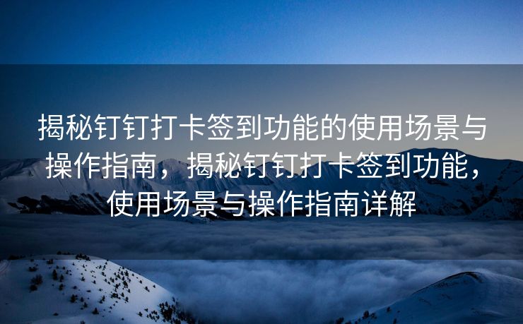 揭秘钉钉打卡签到功能的使用场景与操作指南，揭秘钉钉打卡签到功能，使用场景与操作指南详解