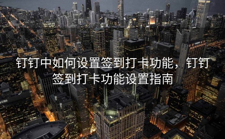 钉钉中如何设置签到打卡功能，钉钉签到打卡功能设置指南