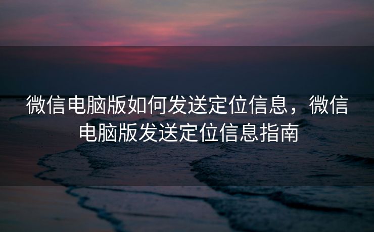 微信电脑版如何发送定位信息，微信电脑版发送定位信息指南