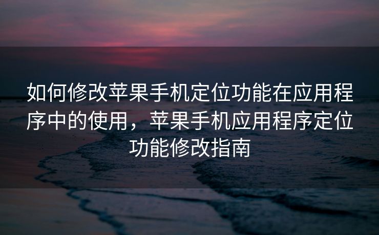 如何修改苹果手机定位功能在应用程序中的使用，苹果手机应用程序定位功能修改指南