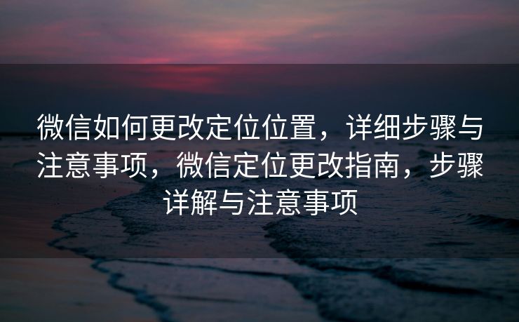 微信如何更改定位位置，详细步骤与注意事项，微信定位更改指南，步骤详解与注意事项
