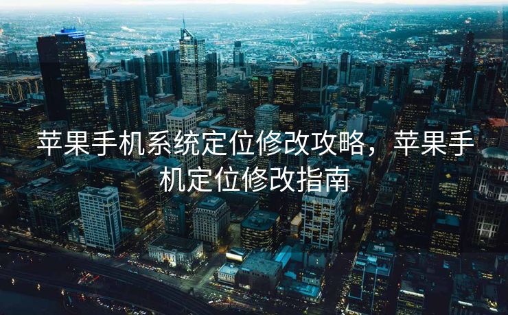 苹果手机系统定位修改攻略，苹果手机定位修改指南