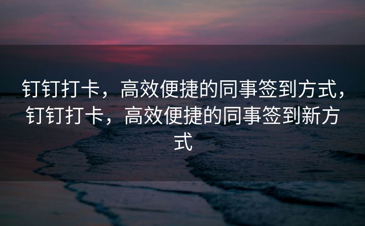 钉钉打卡，高效便捷的同事签到方式，钉钉打卡，高效便捷的同事签到新方式