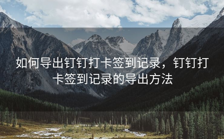 如何导出钉钉打卡签到记录，钉钉打卡签到记录的导出方法