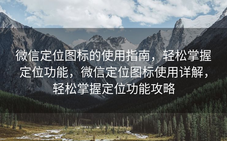 微信定位图标的使用指南，轻松掌握定位功能，微信定位图标使用详解，轻松掌握定位功能攻略