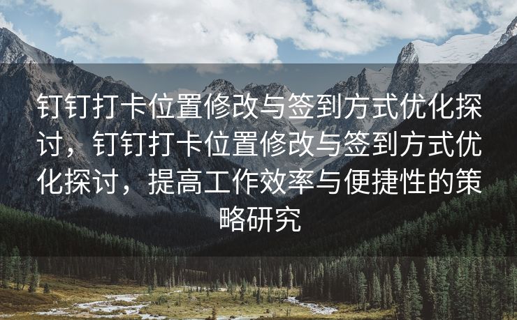 钉钉打卡位置修改与签到方式优化探讨，钉钉打卡位置修改与签到方式优化探讨，提高工作效率与便捷性的策略研究