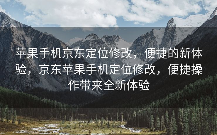苹果手机京东定位修改，便捷的新体验，京东苹果手机定位修改，便捷操作带来全新体验
