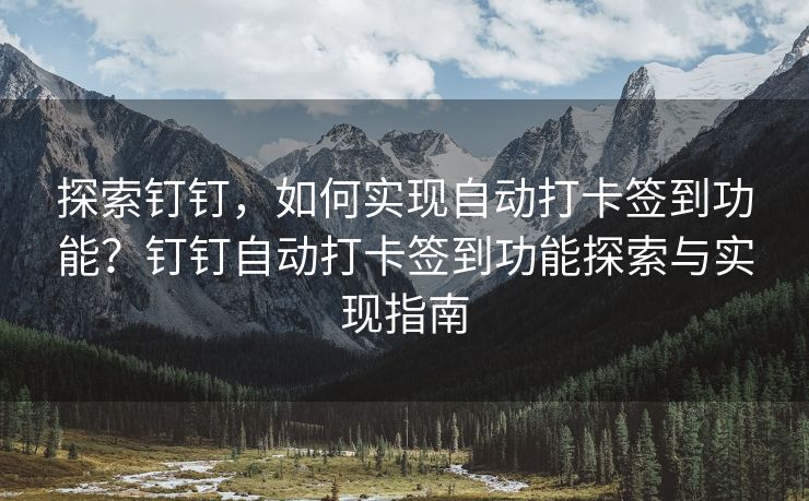 探索钉钉，如何实现自动打卡签到功能？钉钉自动打卡签到功能探索与实现指南