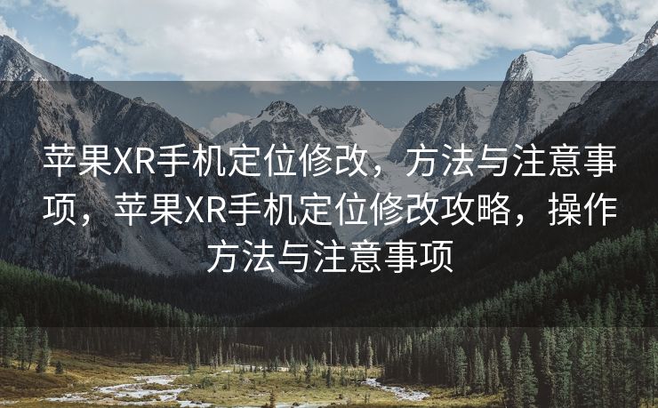 苹果XR手机定位修改，方法与注意事项，苹果XR手机定位修改攻略，操作方法与注意事项