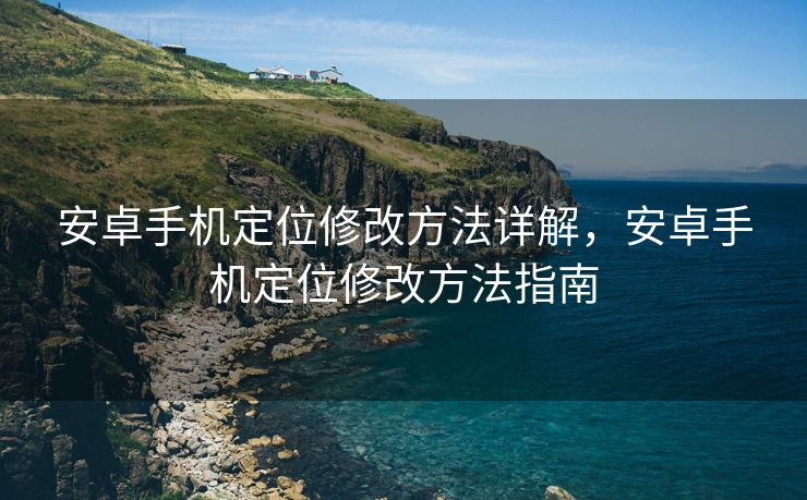 安卓手机定位修改方法详解，安卓手机定位修改方法指南