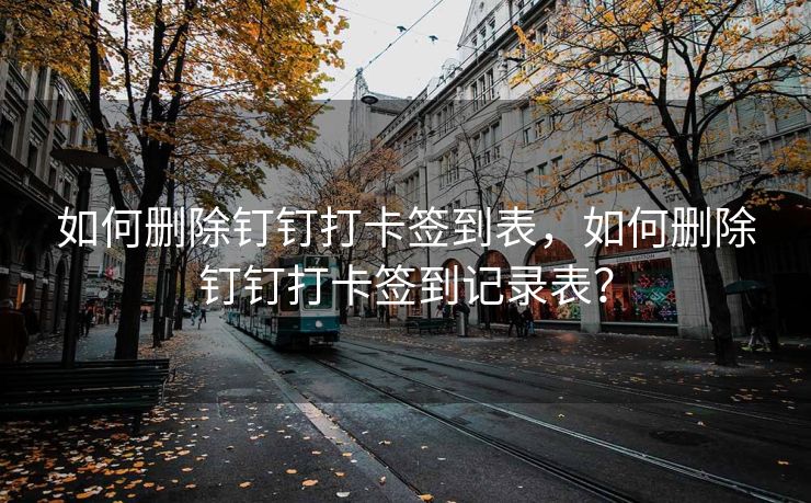 如何删除钉钉打卡签到表，如何删除钉钉打卡签到记录表？