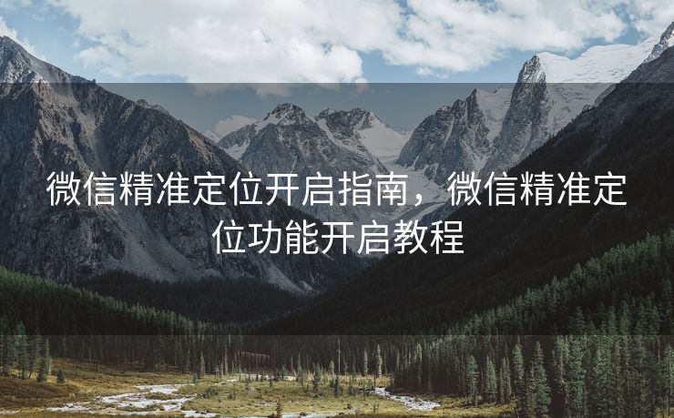 微信精准定位开启指南，微信精准定位功能开启教程