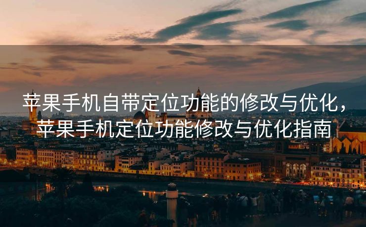 苹果手机自带定位功能的修改与优化，苹果手机定位功能修改与优化指南