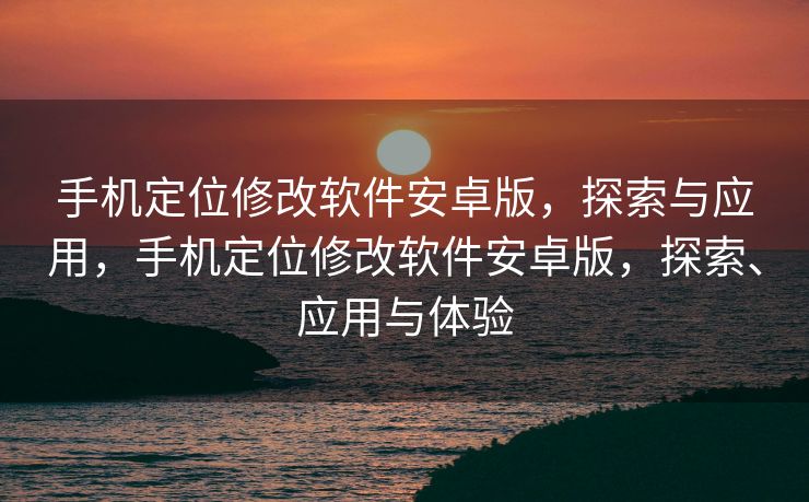 手机定位修改软件安卓版，探索与应用，手机定位修改软件安卓版，探索、应用与体验