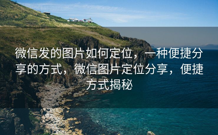 微信发的图片如何定位，一种便捷分享的方式，微信图片定位分享，便捷方式揭秘