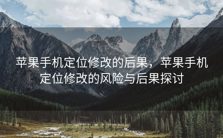 苹果手机定位修改的后果，苹果手机定位修改的风险与后果探讨
