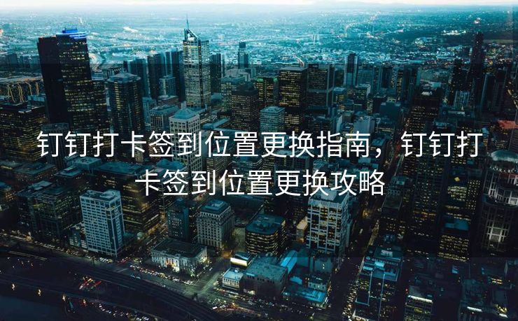 钉钉打卡签到位置更换指南，钉钉打卡签到位置更换攻略