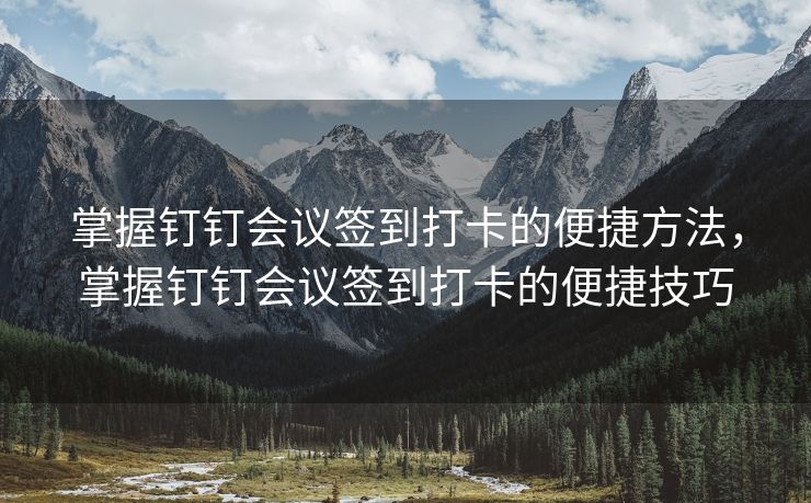掌握钉钉会议签到打卡的便捷方法，掌握钉钉会议签到打卡的便捷技巧