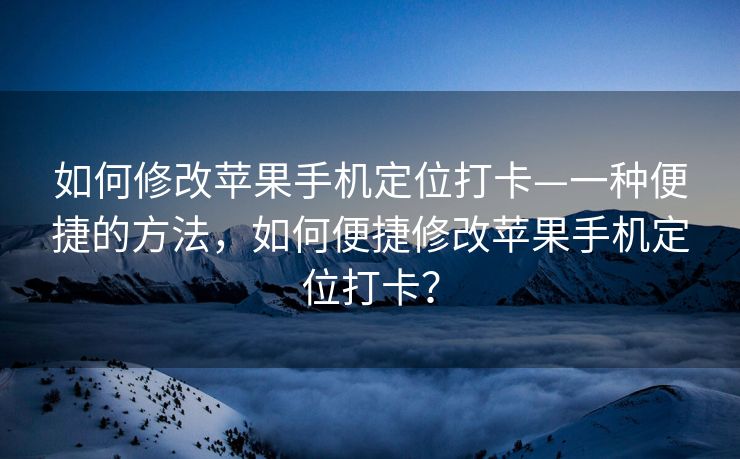 如何修改苹果手机定位打卡—一种便捷的方法，如何便捷修改苹果手机定位打卡？