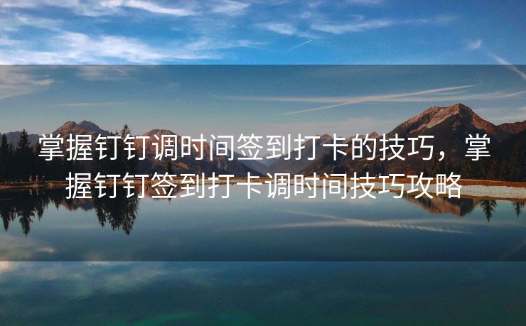 掌握钉钉调时间签到打卡的技巧，掌握钉钉签到打卡调时间技巧攻略