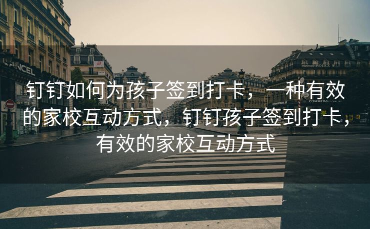 钉钉如何为孩子签到打卡，一种有效的家校互动方式，钉钉孩子签到打卡，有效的家校互动方式