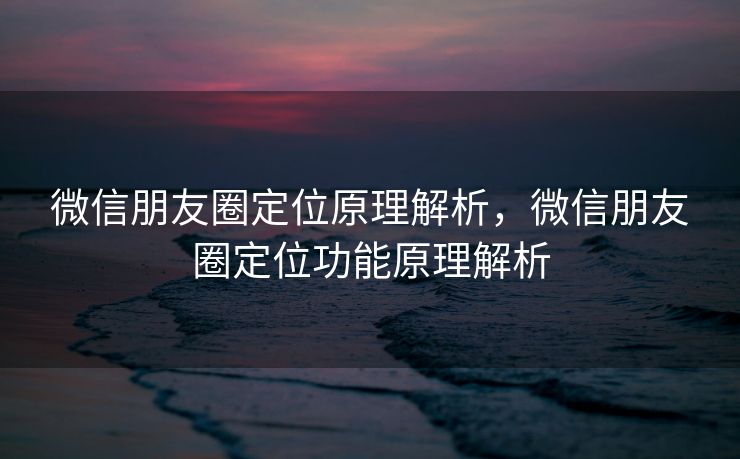 微信朋友圈定位原理解析，微信朋友圈定位功能原理解析