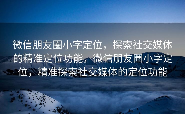 微信朋友圈小字定位，探索社交媒体的精准定位功能，微信朋友圈小字定位，精准探索社交媒体的定位功能