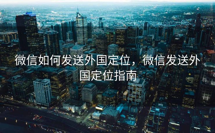 微信如何发送外国定位，微信发送外国定位指南