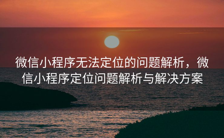 微信小程序无法定位的问题解析，微信小程序定位问题解析与解决方案