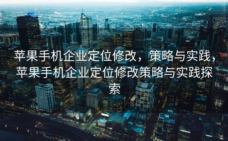 苹果手机企业定位修改，策略与实践，苹果手机企业定位修改策略与实践探索