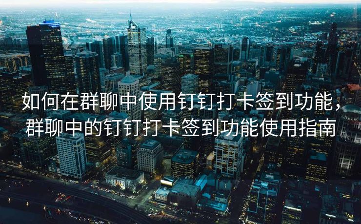 如何在群聊中使用钉钉打卡签到功能，群聊中的钉钉打卡签到功能使用指南