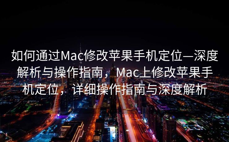 如何通过Mac修改苹果手机定位—深度解析与操作指南，Mac上修改苹果手机定位，详细操作指南与深度解析