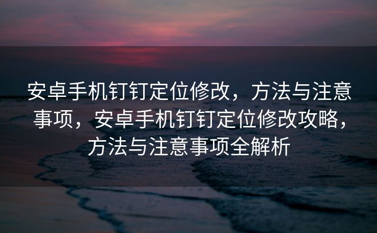 安卓手机钉钉定位修改，方法与注意事项，安卓手机钉钉定位修改攻略，方法与注意事项全解析