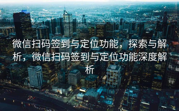 微信扫码签到与定位功能，探索与解析，微信扫码签到与定位功能深度解析