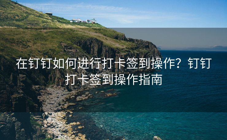 在钉钉如何进行打卡签到操作？钉钉打卡签到操作指南