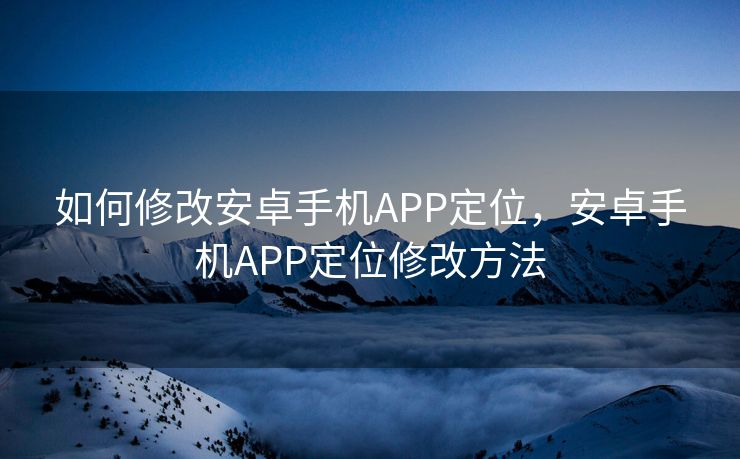 如何修改安卓手机APP定位，安卓手机APP定位修改方法