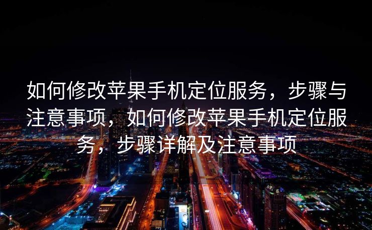 如何修改苹果手机定位服务，步骤与注意事项，如何修改苹果手机定位服务，步骤详解及注意事项