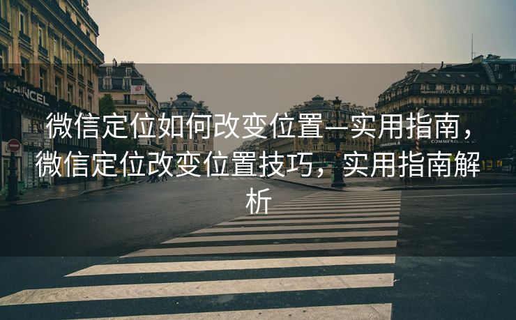 微信定位如何改变位置—实用指南，微信定位改变位置技巧，实用指南解析