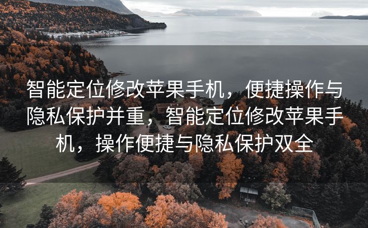 智能定位修改苹果手机，便捷操作与隐私保护并重，智能定位修改苹果手机，操作便捷与隐私保护双全