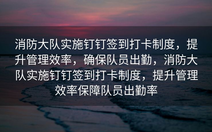 消防大队实施钉钉签到打卡制度，提升管理效率，确保队员出勤，消防大队实施钉钉签到打卡制度，提升管理效率保障队员出勤率
