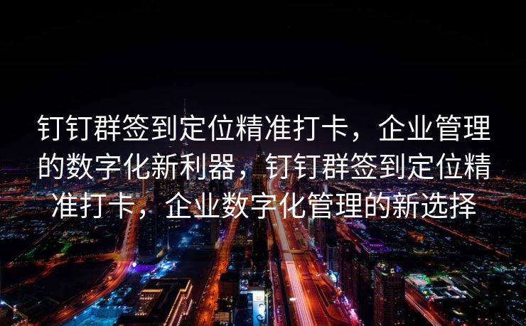 钉钉群签到定位精准打卡，企业管理的数字化新利器，钉钉群签到定位精准打卡，企业数字化管理的新选择
