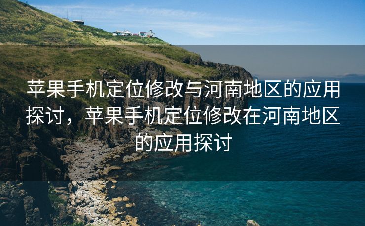 苹果手机定位修改与河南地区的应用探讨，苹果手机定位修改在河南地区的应用探讨