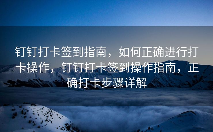 钉钉打卡签到指南，如何正确进行打卡操作，钉钉打卡签到操作指南，正确打卡步骤详解