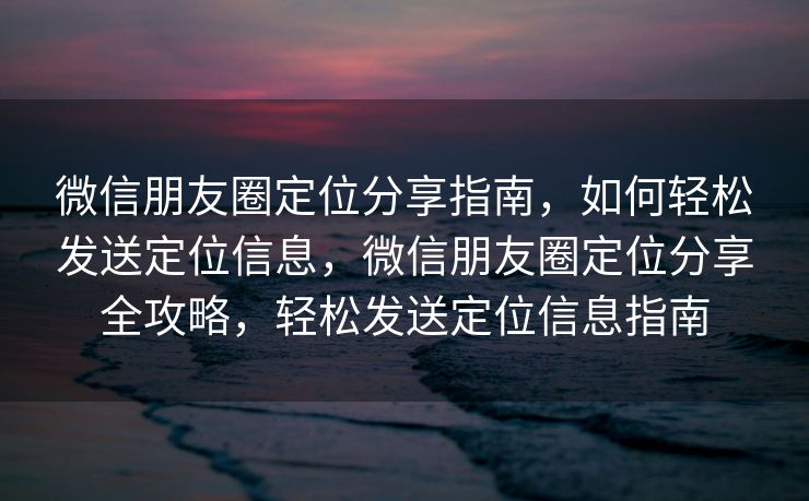 微信朋友圈定位分享指南，如何轻松发送定位信息，微信朋友圈定位分享全攻略，轻松发送定位信息指南