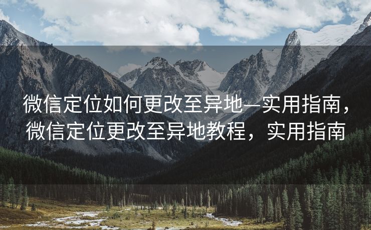 微信定位如何更改至异地—实用指南，微信定位更改至异地教程，实用指南