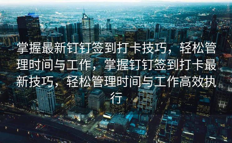掌握最新钉钉签到打卡技巧，轻松管理时间与工作，掌握钉钉签到打卡最新技巧，轻松管理时间与工作高效执行