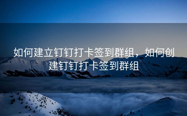如何建立钉钉打卡签到群组，如何创建钉钉打卡签到群组