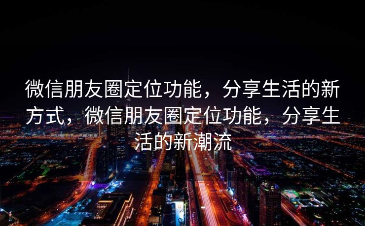 微信朋友圈定位功能，分享生活的新方式，微信朋友圈定位功能，分享生活的新潮流