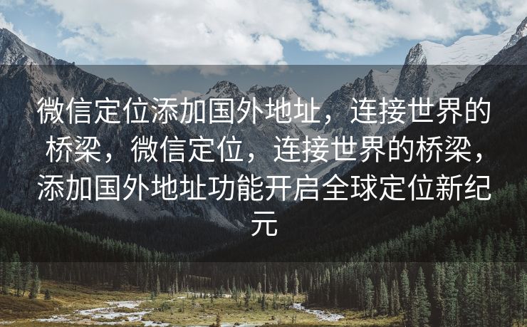 微信定位添加国外地址，连接世界的桥梁，微信定位，连接世界的桥梁，添加国外地址功能开启全球定位新纪元