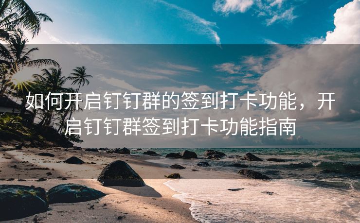 如何开启钉钉群的签到打卡功能，开启钉钉群签到打卡功能指南